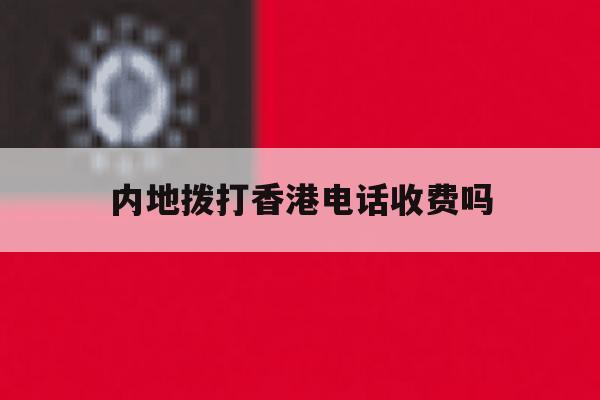 内地拨打香港电话收费吗 内地拨打香港电话收费吗