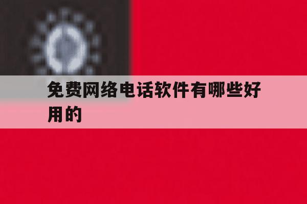 免费网络电话软件有哪些好用的 免费网络电话软件有哪些好用的