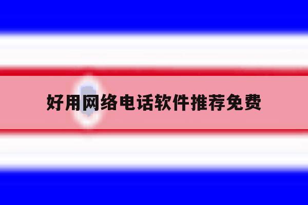 好用网络电话软件推荐免费 好用网络电话软件推荐免费