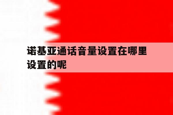诺基亚通话音量设置在哪里设置的呢 诺基亚通话音量设置在哪里设置的呢