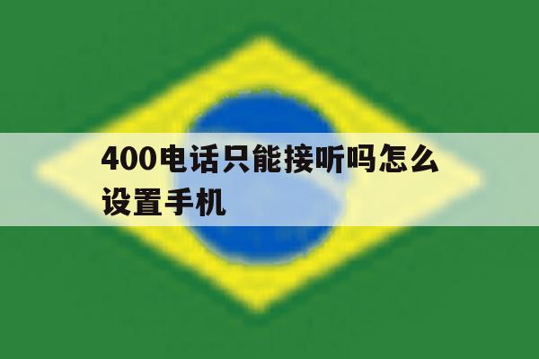 400电话只能接听吗怎么设置手机 400电话只能接听吗怎么设置手机