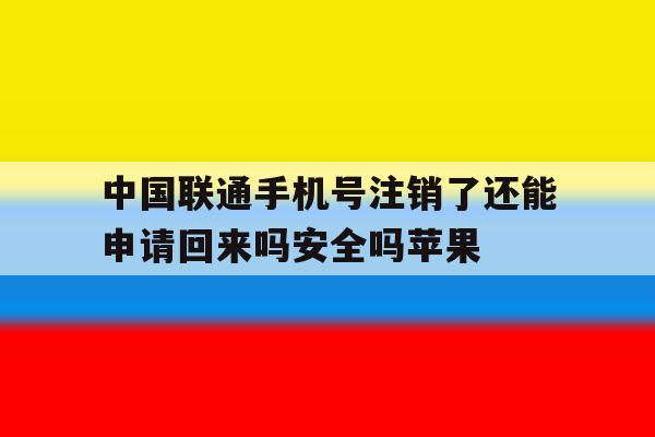 中国联通手机号注销了还能申请回来吗安全吗苹果的简单介绍 中国联通手机号注销了还能申请回来吗安全吗苹果的简单介绍