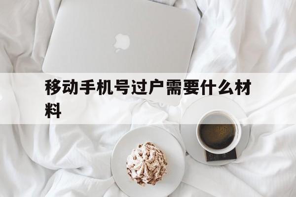 移动手机号过户需要什么材料 移动手机号过户需要什么材料