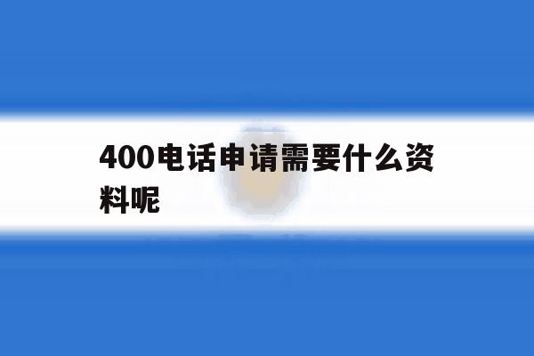 400电话申请需要什么资料呢的简单介绍 400电话申请需要什么资料呢的简单介绍