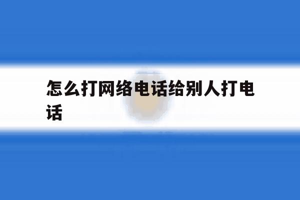 怎么打网络电话给别人打电话 怎么打网络电话给别人打电话