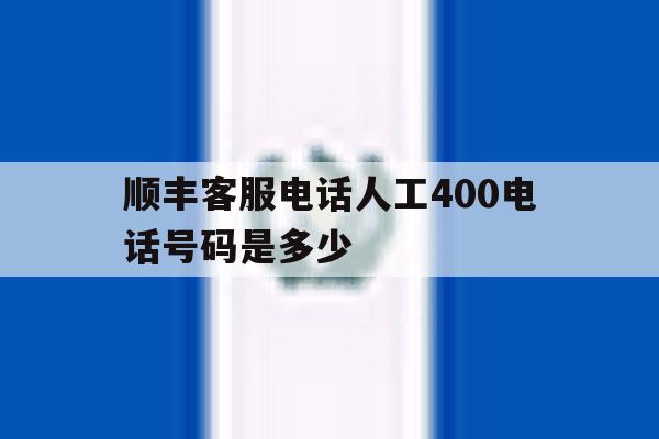 顺丰客服电话人工400电话号码是多少 顺丰客服电话人工400电话号码是多少