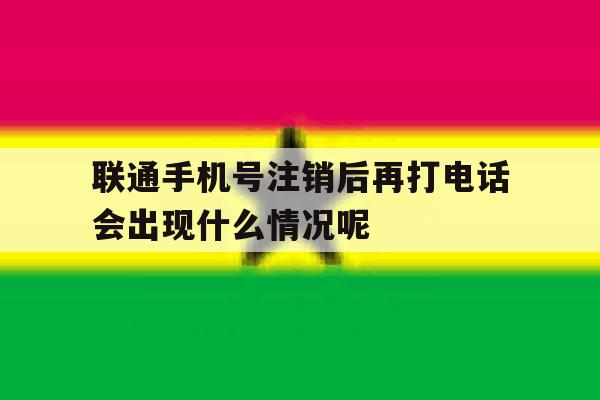 联通手机号注销后再打电话会出现什么情况呢的简单介绍 联通手机号注销后再打电话会出现什么情况呢的简单介绍