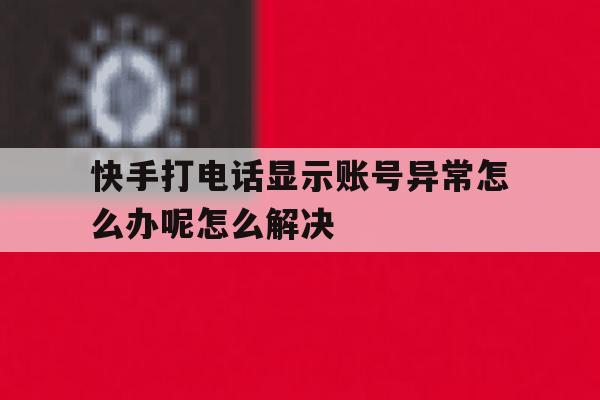 关于快手打电话显示账号异常怎么办呢怎么解决的信息 关于快手打电话显示账号异常怎么办呢怎么解决的信息