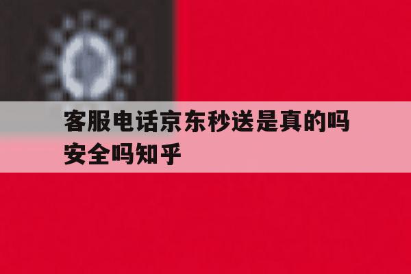 关于客服电话京东秒送是真的吗安全吗知乎的信息 关于客服电话京东秒送是真的吗安全吗知乎的信息