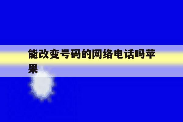 能改变号码的网络电话吗苹果 能改变号码的网络电话吗苹果
