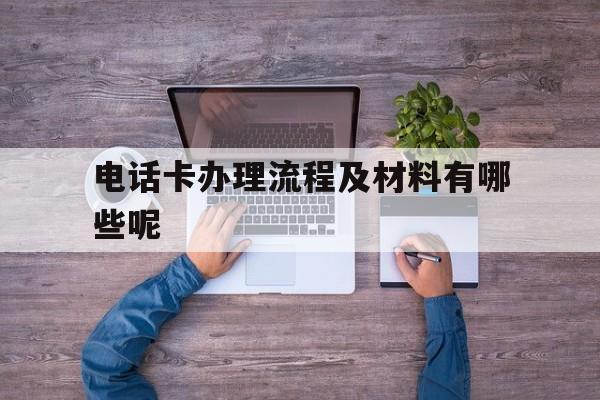 电话卡办理流程及材料有哪些呢 电话卡办理流程及材料有哪些呢