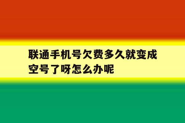 包含联通手机号欠费多久就变成空号了呀怎么办呢的词条 包含联通手机号欠费多久就变成空号了呀怎么办呢的词条