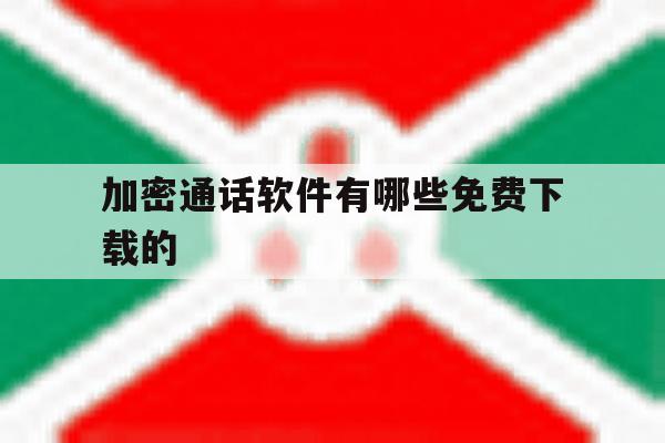加密通话软件有哪些免费下载的 加密通话软件有哪些免费下载的