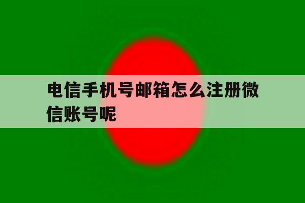 电信手机号邮箱怎么注册微信账号呢的简单介绍
