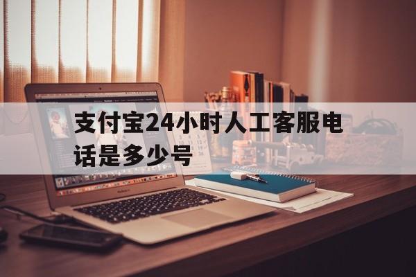 支付宝24小时人工客服电话是多少号 支付宝24小时人工客服电话是多少号