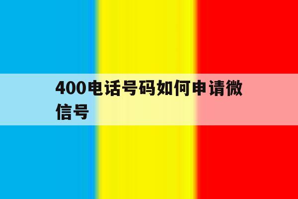 400电话号码如何申请微信号的简单介绍 400电话号码如何申请微信号的简单介绍