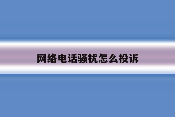 网络电话骚扰怎么投诉 网络电话骚扰怎么投诉