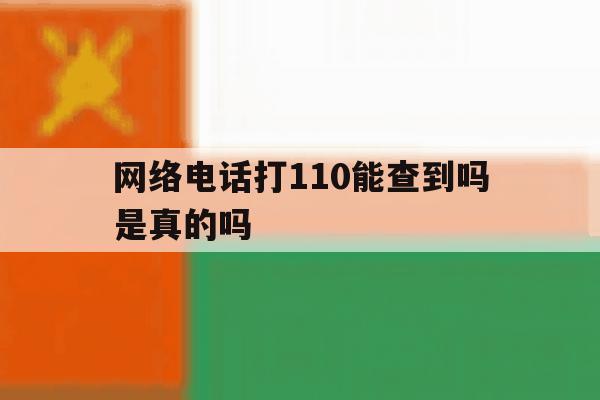 网络电话打110能查到吗是真的吗 网络电话打110能查到吗是真的吗