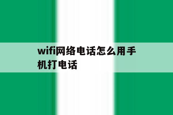 wifi网络电话怎么用手机打电话 wifi网络电话怎么用手机打电话