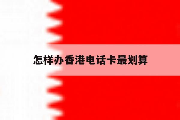 怎样办香港电话卡最划算 怎样办香港电话卡最划算