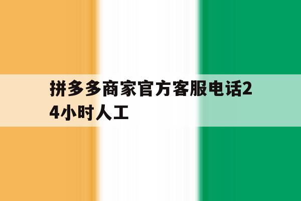 拼多多商家官方客服电话24小时人工 拼多多商家官方客服电话24小时人工