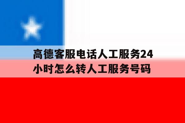 高德客服电话人工服务24小时怎么转人工服务号码的简单介绍 高德客服电话人工服务24小时怎么转人工服务号码的简单介绍