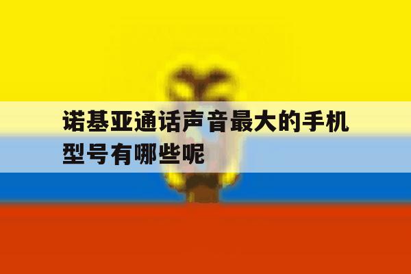 诺基亚通话声音最大的手机型号有哪些呢的简单介绍 诺基亚通话声音最大的手机型号有哪些呢的简单介绍