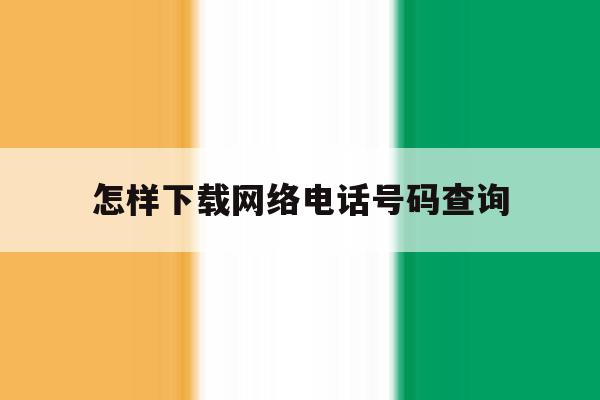 怎样下载网络电话号码查询 怎样下载网络电话号码查询