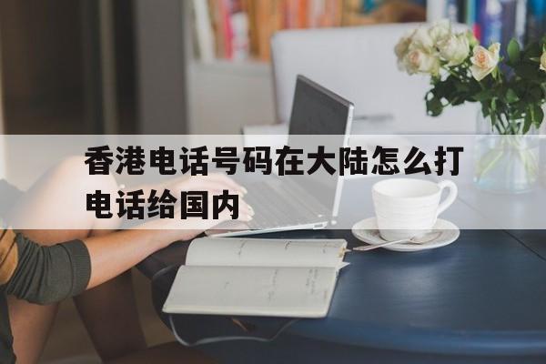 香港电话号码在大陆怎么打电话给国内的简单介绍 香港电话号码在大陆怎么打电话给国内的简单介绍