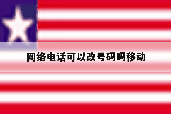 网络电话可以改号码吗移动 网络电话可以改号码吗移动