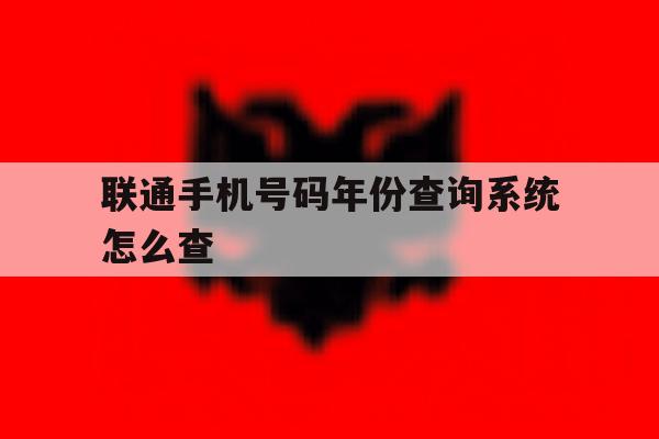 联通手机号码年份查询系统怎么查 联通手机号码年份查询系统怎么查