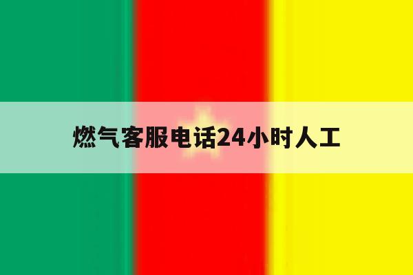 燃气客服电话24小时人工 燃气客服电话24小时人工