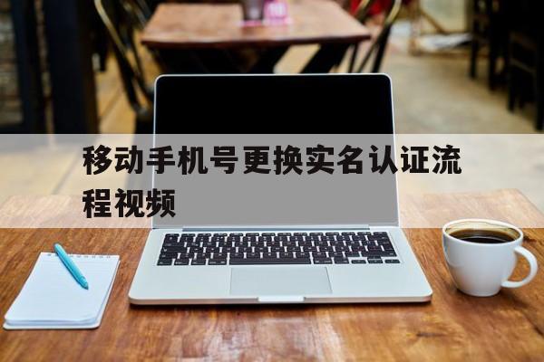 移动手机号更换实名认证流程视频 移动手机号更换实名认证流程视频