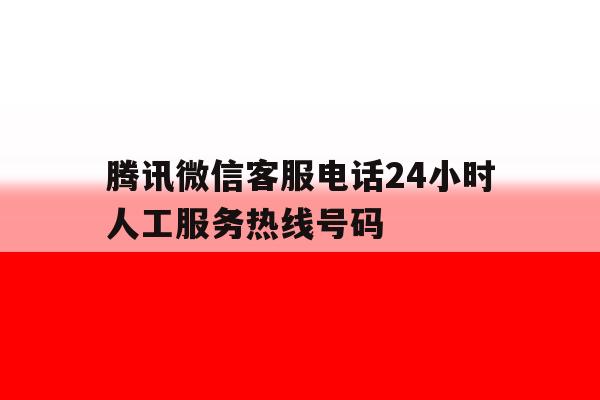 腾讯微信客服电话24小时人工服务热线号码 腾讯微信客服电话24小时人工服务热线号码