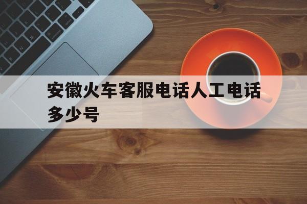 安徽火车客服电话人工电话多少号 安徽火车客服电话人工电话多少号