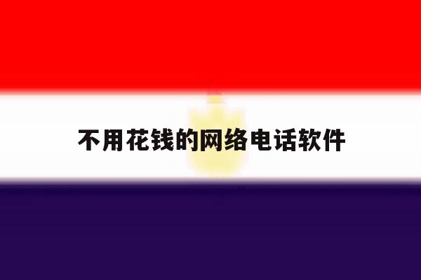 不用花钱的网络电话软件 不用花钱的网络电话软件