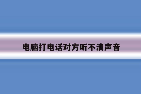 电脑打电话对方听不清声音 电脑打电话对方听不清声音