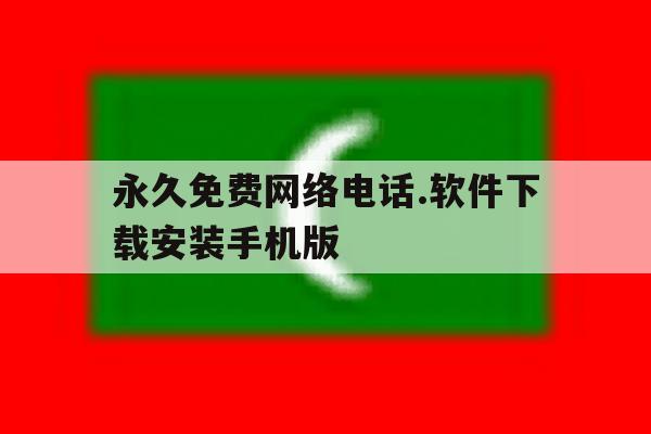 包含永久免费网络电话.软件下载安装手机版的词条 包含永久免费网络电话.软件下载安装手机版的词条