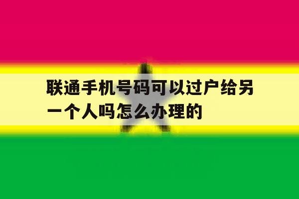 关于联通手机号码可以过户给另一个人吗怎么办理的的信息 关于联通手机号码可以过户给另一个人吗怎么办理的的信息