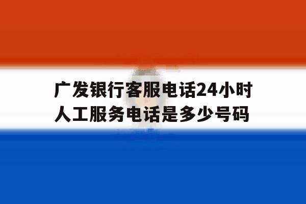广发银行客服电话24小时人工服务电话是多少号码的简单介绍 广发银行客服电话24小时人工服务电话是多少号码的简单介绍