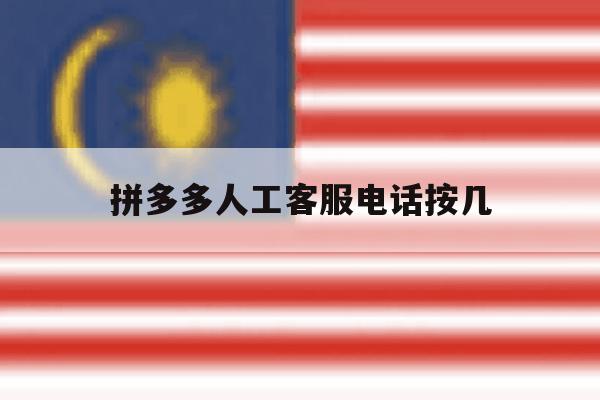 拼多多人工客服电话按几 拼多多人工客服电话按几