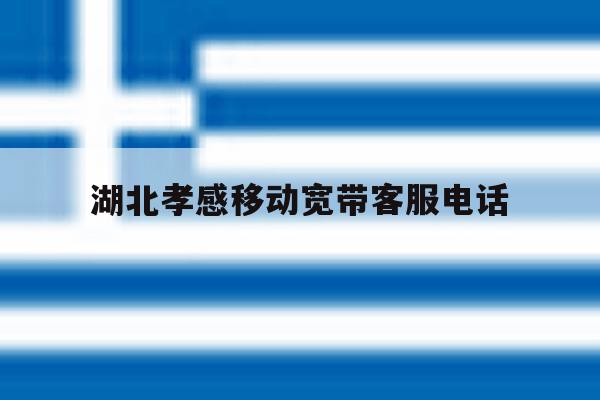 湖北孝感移动宽带客服电话 湖北孝感移动宽带客服电话