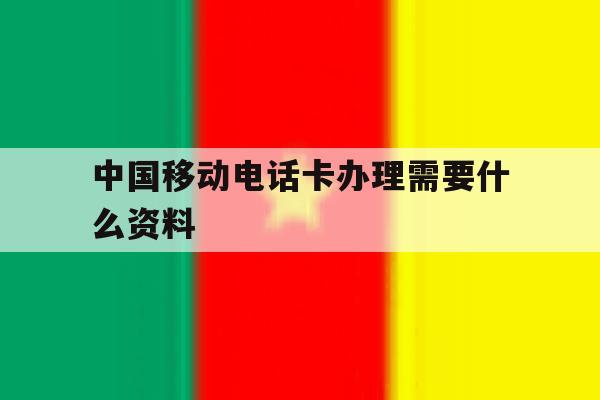 中国移动电话卡办理需要什么资料 中国移动电话卡办理需要什么资料
