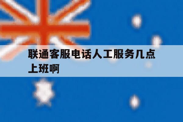 联通客服电话人工服务几点上班啊 联通客服电话人工服务几点上班啊