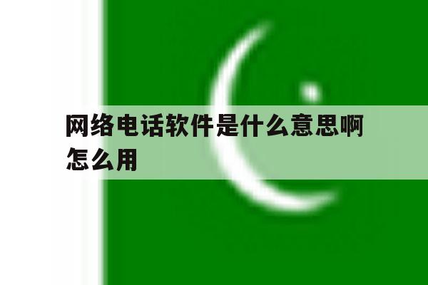 网络电话软件是什么意思啊怎么用 网络电话软件是什么意思啊怎么用