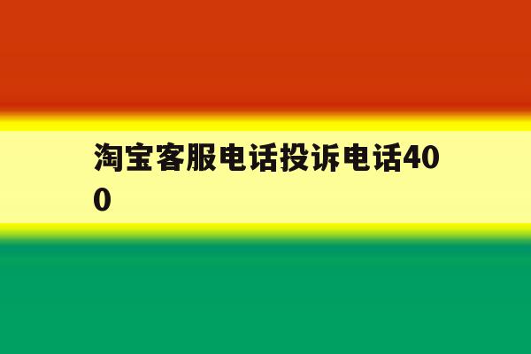 淘宝客服电话投诉电话400 淘宝客服电话投诉电话400