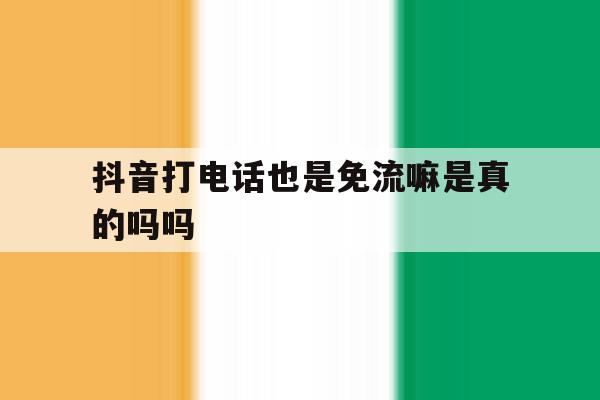 抖音打电话也是免流嘛是真的吗吗 抖音打电话也是免流嘛是真的吗吗