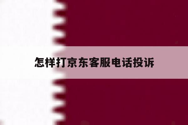 怎样打京东客服电话投诉 怎样打京东客服电话投诉