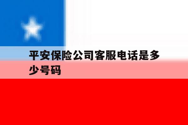 平安保险公司客服电话是多少号码 平安保险公司客服电话是多少号码