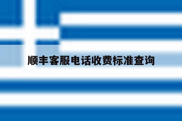 顺丰客服电话收费标准查询 顺丰客服电话收费标准查询